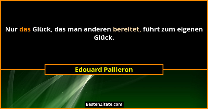 Nur das Glück, das man anderen bereitet, führt zum eigenen Glück.... - Edouard Pailleron