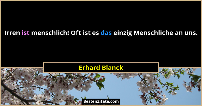 Irren ist menschlich! Oft ist es das einzig Menschliche an uns.... - Erhard Blanck