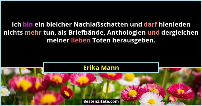 Ich bin ein bleicher Nachlaßschatten und darf hienieden nichts mehr tun, als Briefbände, Anthologien und dergleichen meiner lieben Toten... - Erika Mann