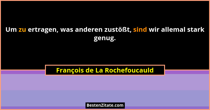 Um zu ertragen, was anderen zustößt, sind wir allemal stark genug.... - François de La Rochefoucauld