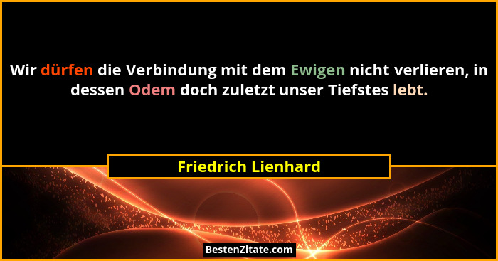 Wir dürfen die Verbindung mit dem Ewigen nicht verlieren, in dessen Odem doch zuletzt unser Tiefstes lebt.... - Friedrich Lienhard