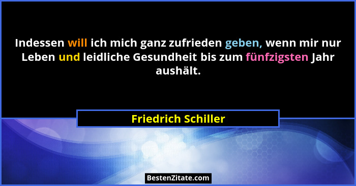 Indessen will ich mich ganz zufrieden geben, wenn mir nur Leben und leidliche Gesundheit bis zum fünfzigsten Jahr aushält.... - Friedrich Schiller