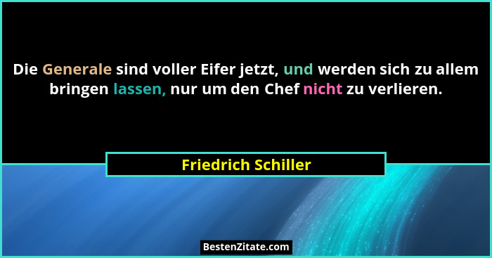 Die Generale sind voller Eifer jetzt, und werden sich zu allem bringen lassen, nur um den Chef nicht zu verlieren.... - Friedrich Schiller
