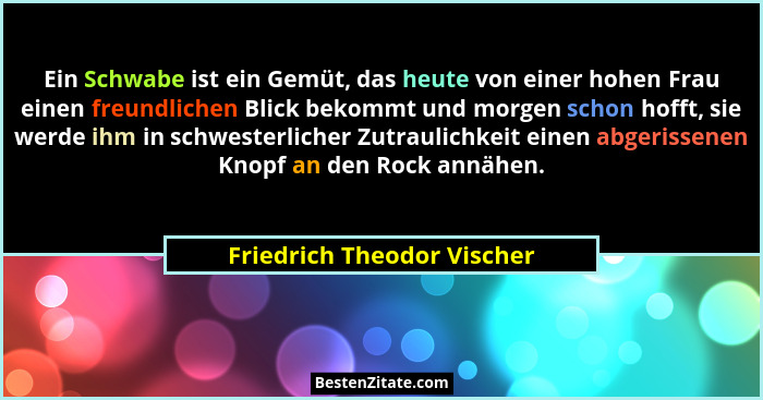Ein Schwabe ist ein Gemüt, das heute von einer hohen Frau einen freundlichen Blick bekommt und morgen schon hofft, sie wer... - Friedrich Theodor Vischer