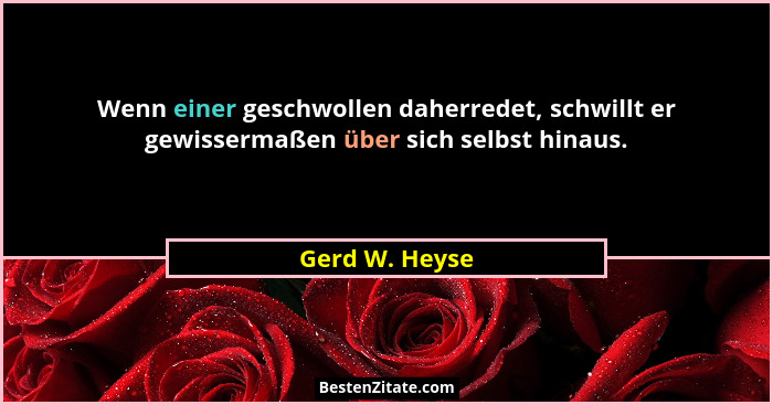 Wenn einer geschwollen daherredet, schwillt er gewissermaßen über sich selbst hinaus.... - Gerd W. Heyse