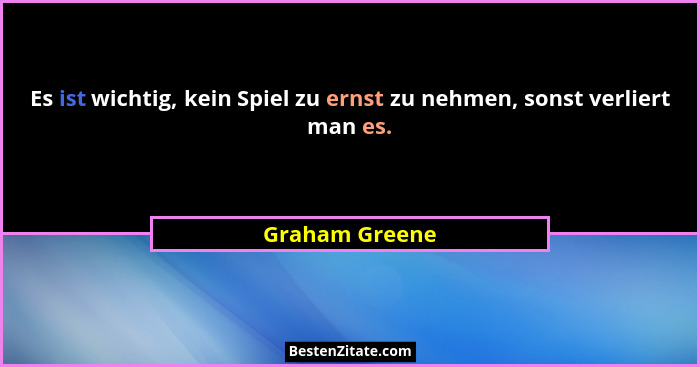 Es ist wichtig, kein Spiel zu ernst zu nehmen, sonst verliert man es.... - Graham Greene