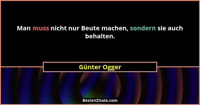 Man muss nicht nur Beute machen, sondern sie auch behalten.... - Günter Ogger
