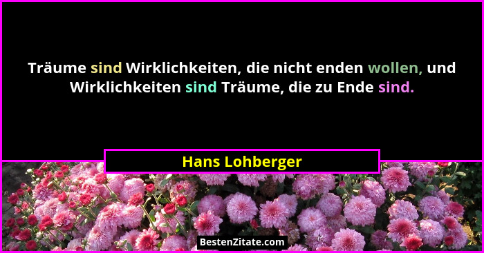 Träume sind Wirklichkeiten, die nicht enden wollen, und Wirklichkeiten sind Träume, die zu Ende sind.... - Hans Lohberger