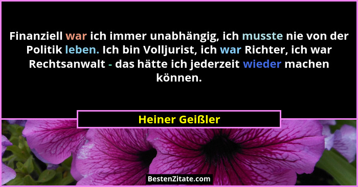 Finanziell war ich immer unabhängig, ich musste nie von der Politik leben. Ich bin Volljurist, ich war Richter, ich war Rechtsanwalt... - Heiner Geißler