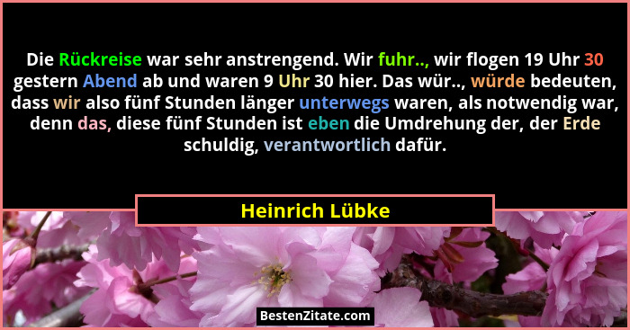 Die Rückreise war sehr anstrengend. Wir fuhr.., wir flogen 19 Uhr 30 gestern Abend ab und waren 9 Uhr 30 hier. Das wür.., würde bedeu... - Heinrich Lübke