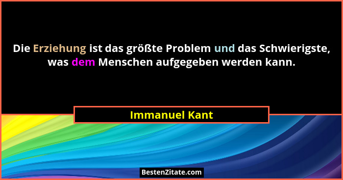 Die Erziehung ist das größte Problem und das Schwierigste, was dem Menschen aufgegeben werden kann.... - Immanuel Kant