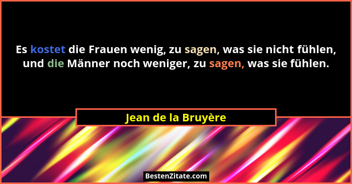 Es kostet die Frauen wenig, zu sagen, was sie nicht fühlen, und die Männer noch weniger, zu sagen, was sie fühlen.... - Jean de la Bruyère