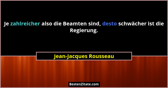 Je zahlreicher also die Beamten sind, desto schwächer ist die Regierung.... - Jean-Jacques Rousseau