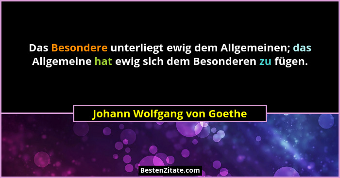 Das Besondere unterliegt ewig dem Allgemeinen; das Allgemeine hat ewig sich dem Besonderen zu fügen.... - Johann Wolfgang von Goethe