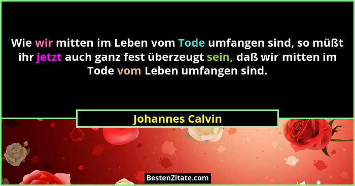 Wie wir mitten im Leben vom Tode umfangen sind, so müßt ihr jetzt auch ganz fest überzeugt sein, daß wir mitten im Tode vom Leben um... - Johannes Calvin