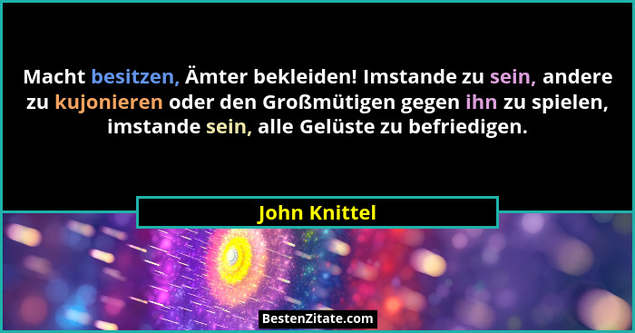 Macht besitzen, Ämter bekleiden! Imstande zu sein, andere zu kujonieren oder den Großmütigen gegen ihn zu spielen, imstande sein, alle... - John Knittel