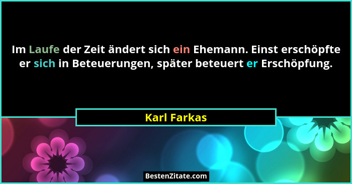 Im Laufe der Zeit ändert sich ein Ehemann. Einst erschöpfte er sich in Beteuerungen, später beteuert er Erschöpfung.... - Karl Farkas