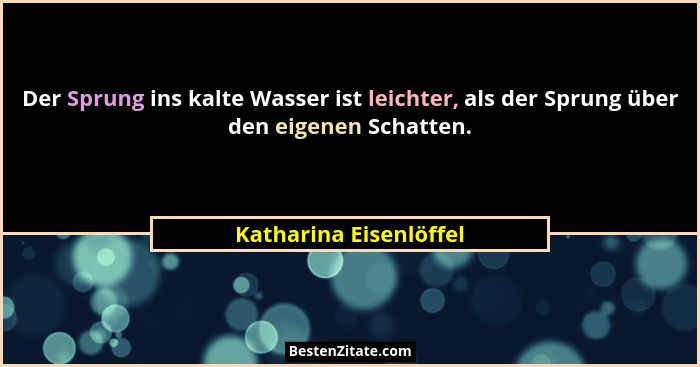 Der Sprung ins kalte Wasser ist leichter, als der Sprung über den eigenen Schatten.... - Katharina Eisenlöffel
