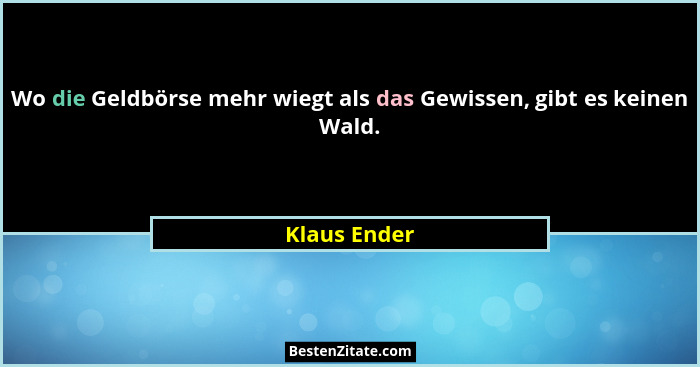 Wo die Geldbörse mehr wiegt als das Gewissen, gibt es keinen Wald.... - Klaus Ender