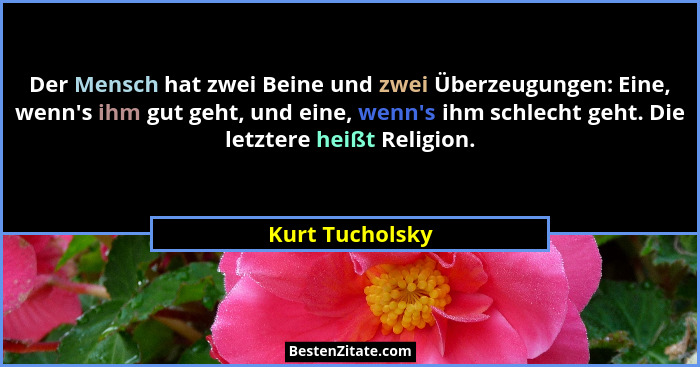 Der Mensch hat zwei Beine und zwei Überzeugungen: Eine, wenn's ihm gut geht, und eine, wenn's ihm schlecht geht. Die letztere... - Kurt Tucholsky