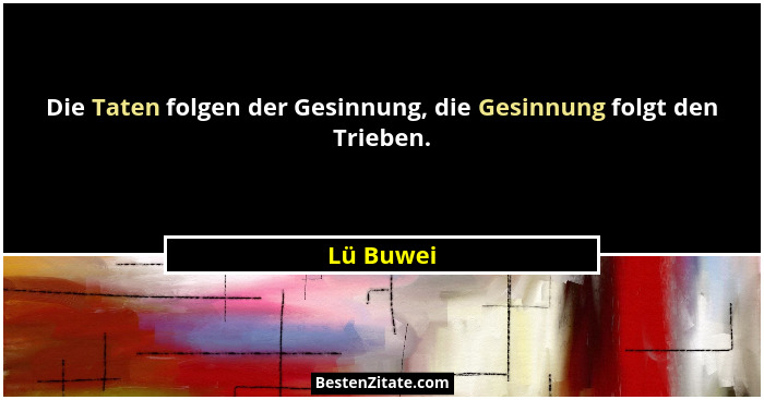 Die Taten folgen der Gesinnung, die Gesinnung folgt den Trieben.... - Lü Buwei