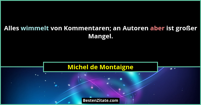 Alles wimmelt von Kommentaren; an Autoren aber ist großer Mangel.... - Michel de Montaigne