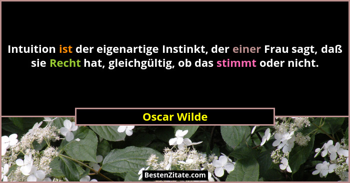 Intuition ist der eigenartige Instinkt, der einer Frau sagt, daß sie Recht hat, gleichgültig, ob das stimmt oder nicht.... - Oscar Wilde