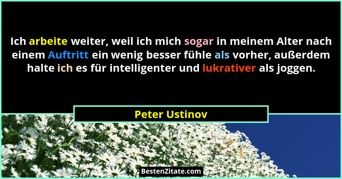Ich arbeite weiter, weil ich mich sogar in meinem Alter nach einem Auftritt ein wenig besser fühle als vorher, außerdem halte ich es f... - Peter Ustinov