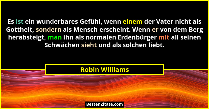 Es ist ein wunderbares Gefühl, wenn einem der Vater nicht als Gottheit, sondern als Mensch erscheint. Wenn er von dem Berg herabsteig... - Robin Williams