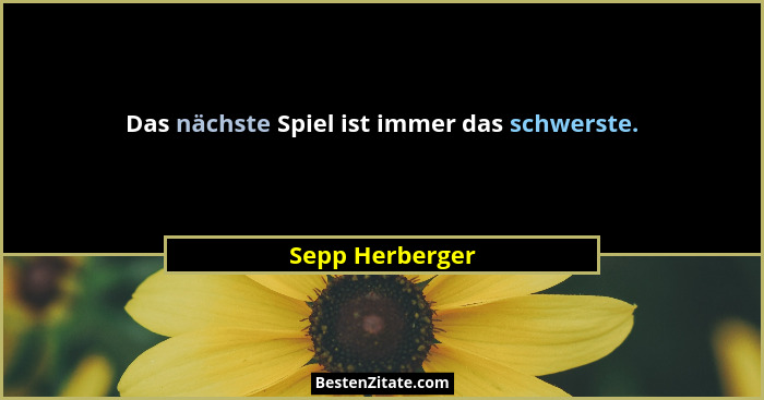 Das nächste Spiel ist immer das schwerste.... - Sepp Herberger