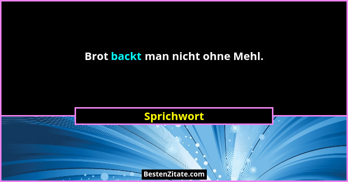 Brot backt man nicht ohne Mehl.... - Sprichwort