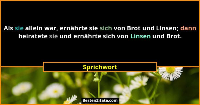 Als sie allein war, ernährte sie sich von Brot und Linsen; dann heiratete sie und ernährte sich von Linsen und Brot.... - Sprichwort