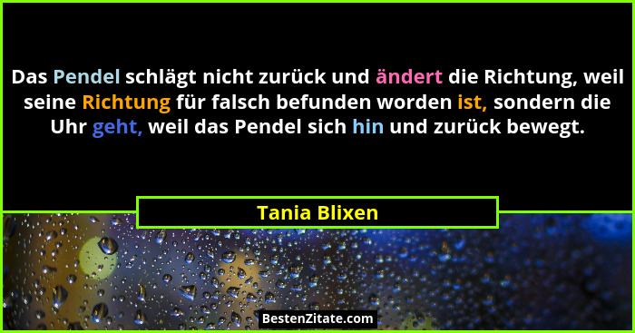 Das Pendel schlägt nicht zurück und ändert die Richtung, weil seine Richtung für falsch befunden worden ist, sondern die Uhr geht, weil... - Tania Blixen