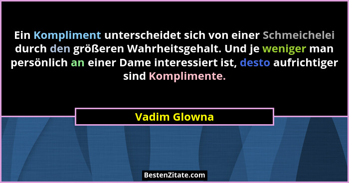 Ein Kompliment unterscheidet sich von einer Schmeichelei durch den größeren Wahrheitsgehalt. Und je weniger man persönlich an einer Dam... - Vadim Glowna