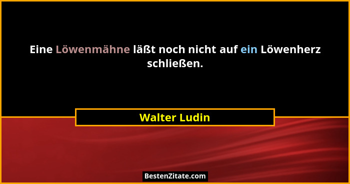 Eine Löwenmähne läßt noch nicht auf ein Löwenherz schließen.... - Walter Ludin