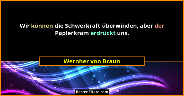 Wir können die Schwerkraft überwinden, aber der Papierkram erdrückt uns.... - Wernher von Braun
