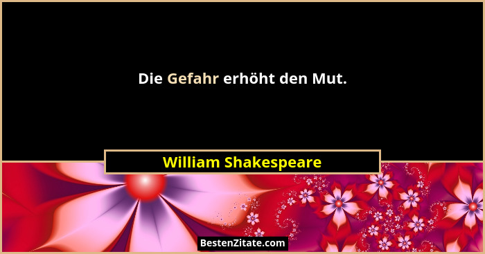 Die Gefahr erhöht den Mut.... - William Shakespeare