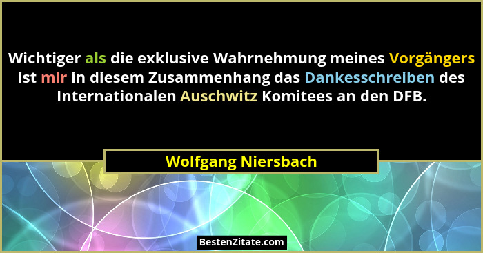 Wichtiger als die exklusive Wahrnehmung meines Vorgängers ist mir in diesem Zusammenhang das Dankesschreiben des Internationalen... - Wolfgang Niersbach