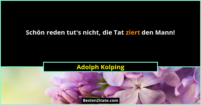 Schön reden tut's nicht, die Tat ziert den Mann!... - Adolph Kolping