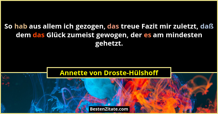 So hab aus allem ich gezogen, das treue Fazit mir zuletzt, daß dem das Glück zumeist gewogen, der es am mindesten gehetz... - Annette von Droste-Hülshoff