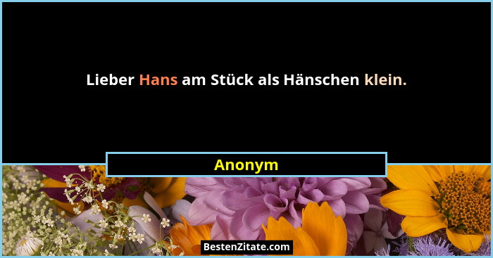 Lieber Hans am Stück als Hänschen klein.... - Anonym