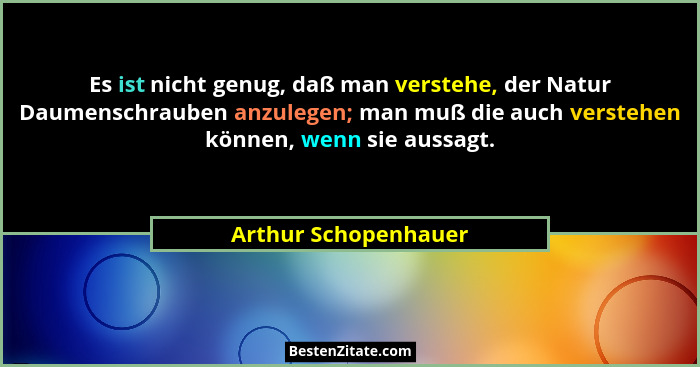 Es ist nicht genug, daß man verstehe, der Natur Daumenschrauben anzulegen; man muß die auch verstehen können, wenn sie aussagt.... - Arthur Schopenhauer