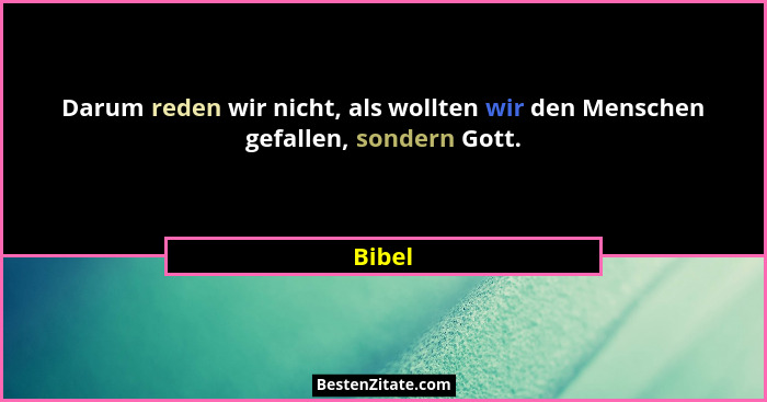 Darum reden wir nicht, als wollten wir den Menschen gefallen, sondern Gott.... - Bibel