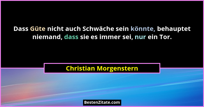 Dass Güte nicht auch Schwäche sein könnte, behauptet niemand, dass sie es immer sei, nur ein Tor.... - Christian Morgenstern