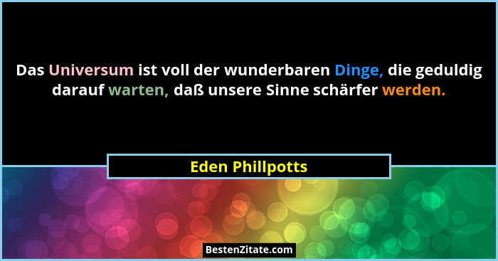 Das Universum ist voll der wunderbaren Dinge, die geduldig darauf warten, daß unsere Sinne schärfer werden.... - Eden Phillpotts