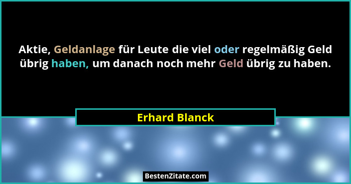 Aktie, Geldanlage für Leute die viel oder regelmäßig Geld übrig haben, um danach noch mehr Geld übrig zu haben.... - Erhard Blanck