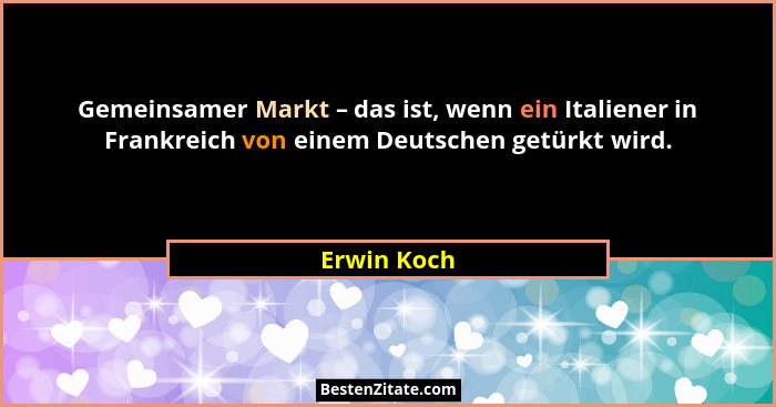 Gemeinsamer Markt – das ist, wenn ein Italiener in Frankreich von einem Deutschen getürkt wird.... - Erwin Koch