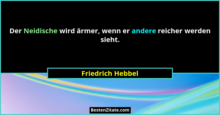Der Neidische wird ärmer, wenn er andere reicher werden sieht.... - Friedrich Hebbel