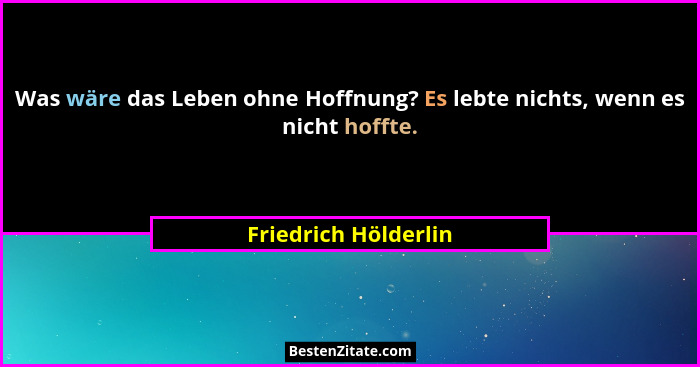Was wäre das Leben ohne Hoffnung? Es lebte nichts, wenn es nicht hoffte.... - Friedrich Hölderlin