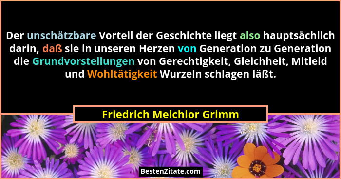 Der unschätzbare Vorteil der Geschichte liegt also hauptsächlich darin, daß sie in unseren Herzen von Generation zu Generat... - Friedrich Melchior Grimm